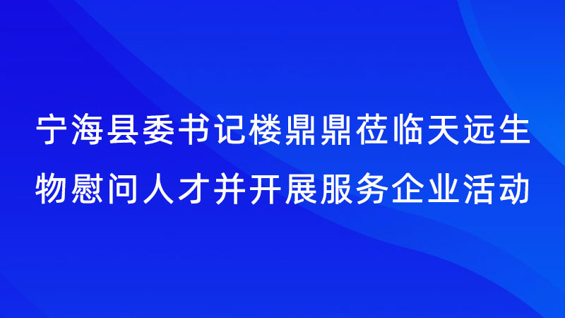 宁海县委书记楼鼎鼎莅临天远生物慰问人才并开展服务企业活动