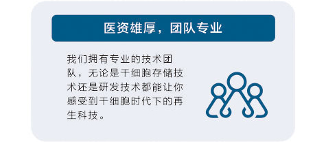 我们拥有专业的技术团队，无论是干细胞存储技术还是研发技术都能让你感受到干细胞时代下的再生科技。
